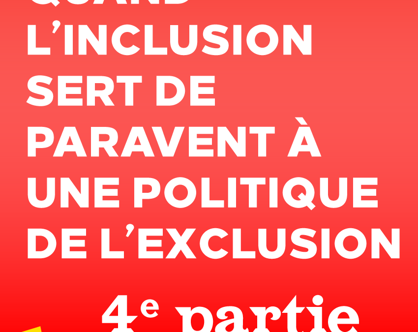 Quand l’inclusion sert de paravent à une politique de l’exclusion  | 4e partie